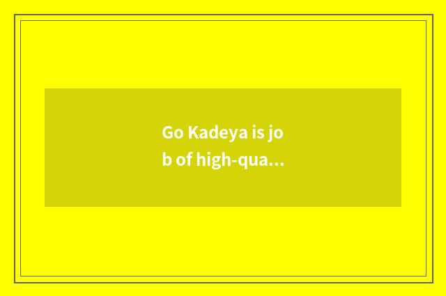 Go Kadeya is job of high-quality goods inn good? Go Kadeya is job of high-qualit