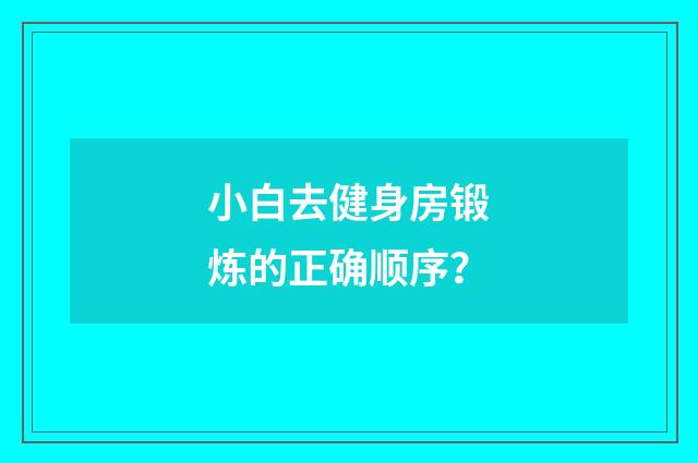 小白去健身房锻炼的正确顺序？