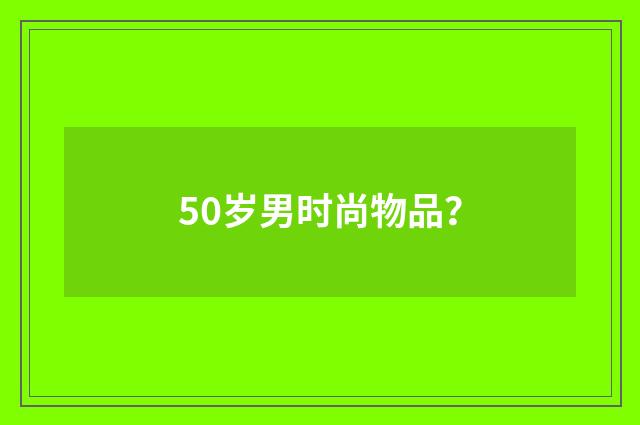 50岁男时尚物品？