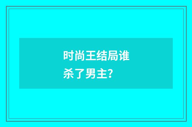 时尚王结局谁杀了男主?