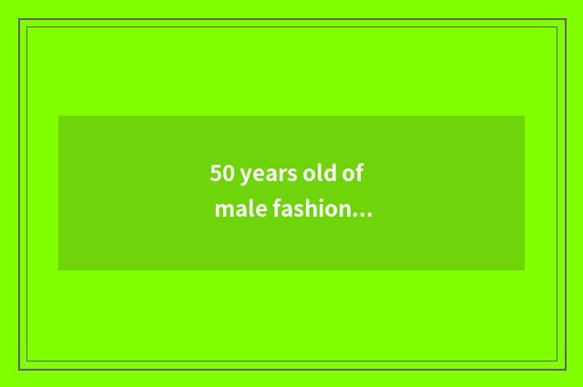 50 years old of male fashionable article?