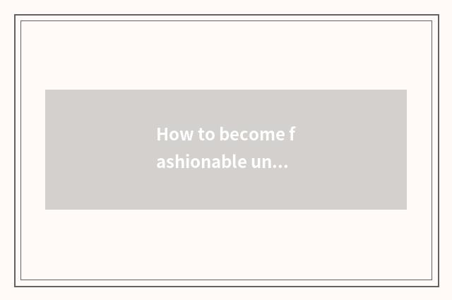 How to become fashionable undergraduate?