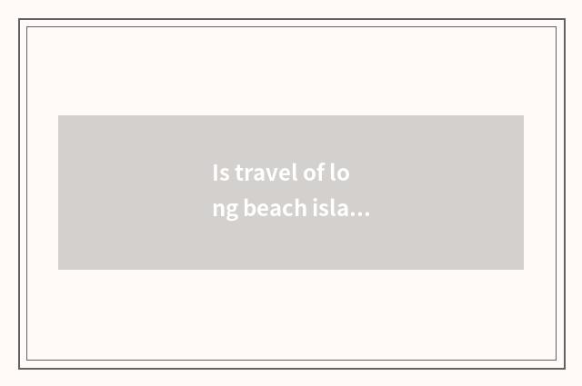 Is travel of long beach island necessary article detailed list?