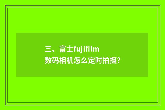 三、富士fujifilm数码相机怎么定时拍摄？