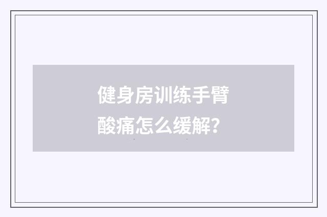 健身房训练手臂酸痛怎么缓解？