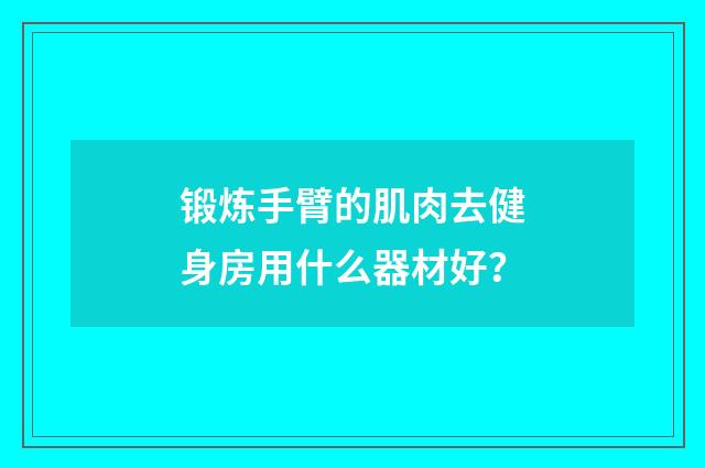 锻炼手臂的肌肉去健身房用什么器材好？