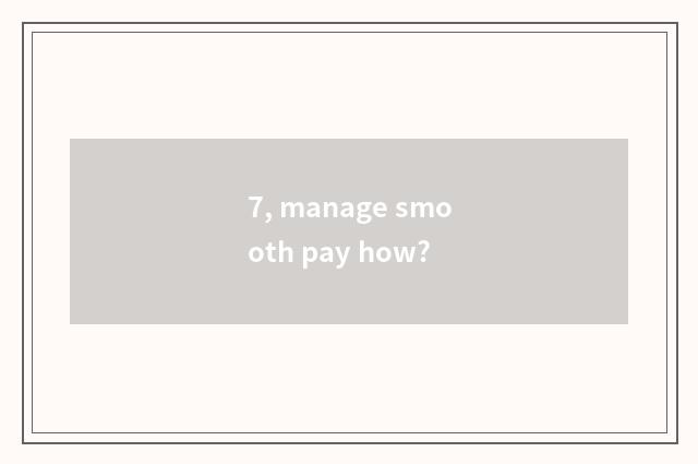 7, manage smooth pay how?