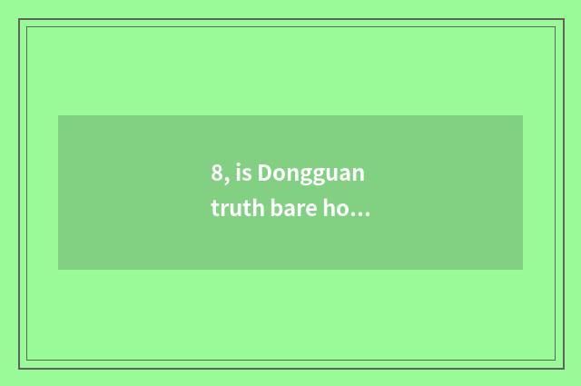 8, is Dongguan truth bare how?