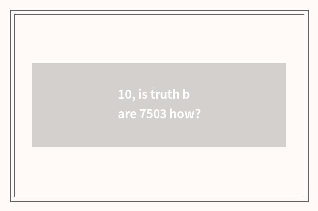 10, is truth bare 7503 how?