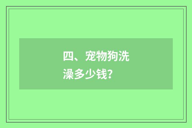四、宠物狗洗澡多少钱？