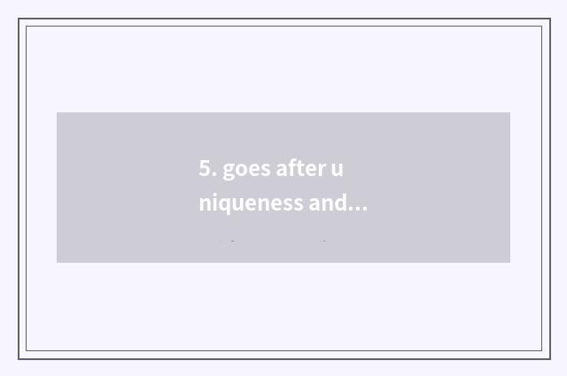 5. goes after uniqueness and innovation sex