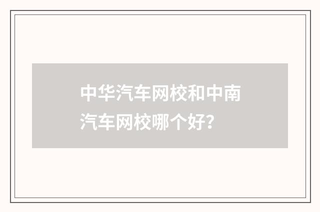 中华汽车网校和中南汽车网校哪个好？