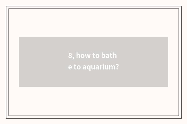8, how to bathe to aquarium?