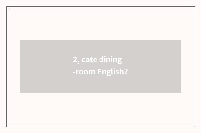 2, cate dining-room English?