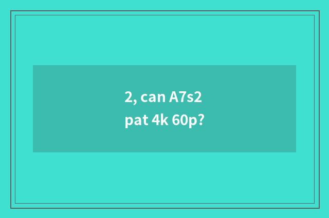 2, can A7s2 pat 4k 60p?