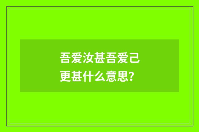 吾爱汝甚吾爱己更甚什么意思？