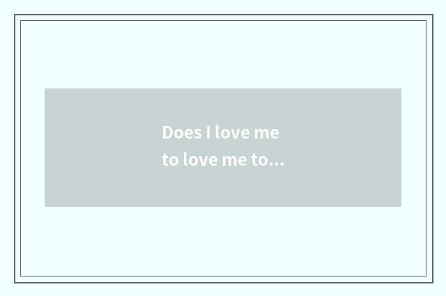 Does I love me to love me to love my love very me in order to love me beloved do