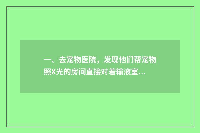 一、去宠物医院，发现他们帮宠物照X光的房间直接对着输液室，完全没有关门、请问这样对人会不会有辐射啊？