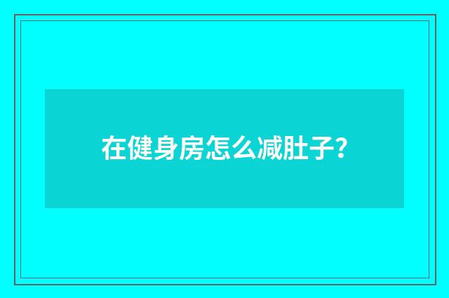 在健身房怎么减肚子？