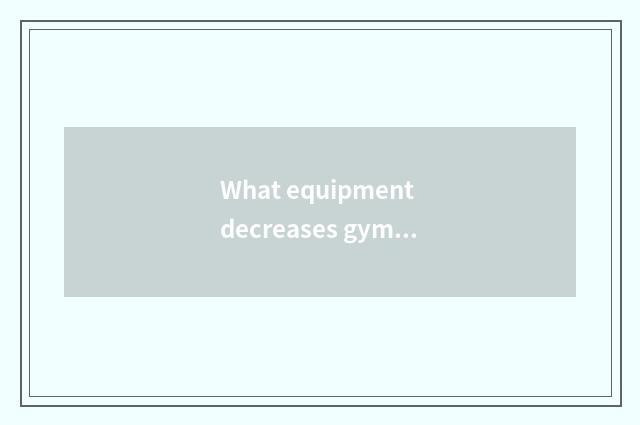 What equipment decreases gym abdomen?