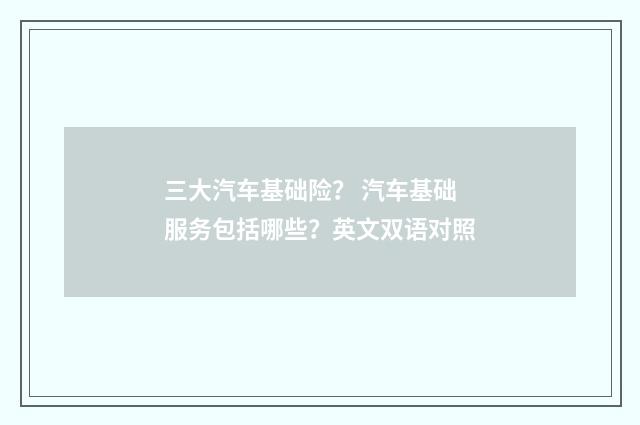 三大汽车基础险？ 汽车基础服务包括哪些？英文双语对照