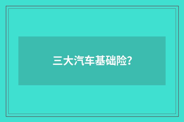 三大汽车基础险？