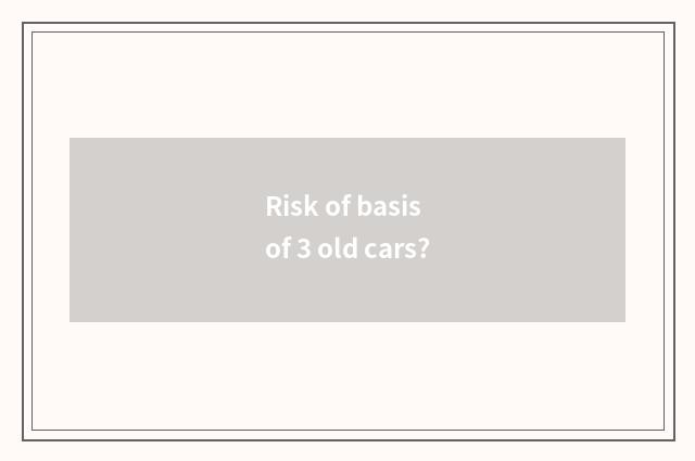 Risk of basis of 3 old cars?