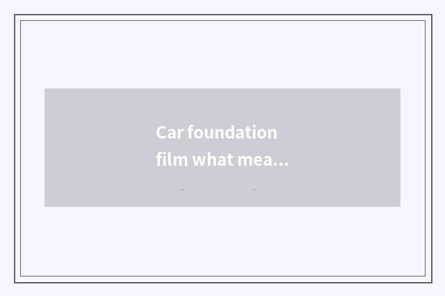 Car foundation film what meaning?