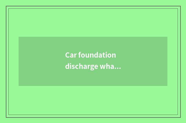 Car foundation discharge what meaning?