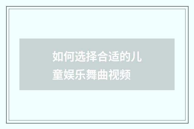 如何选择合适的儿童娱乐舞曲视频