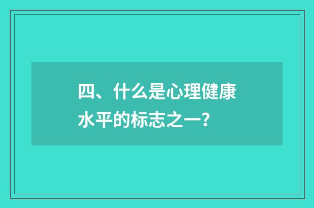 四、什么是心理健康水平的标志之一？