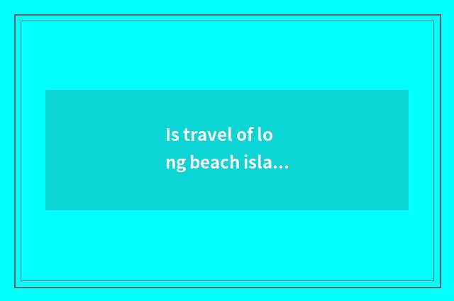 Is travel of long beach island necessary article detailed list?