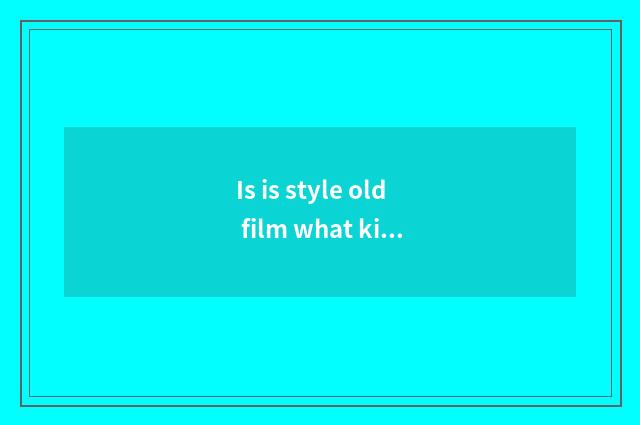 Is is style old film what kind of?