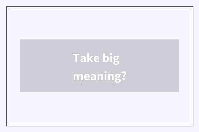 Take big meaning?