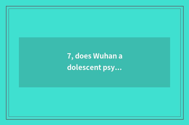 7, does Wuhan adolescent psychology seek advice?