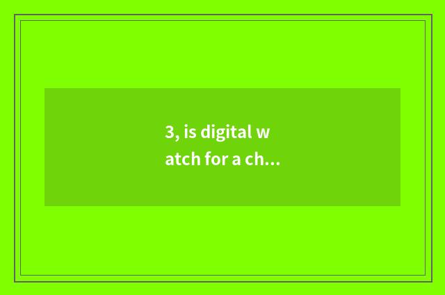 3, is digital watch for a chance little long anxious what meaning be?
