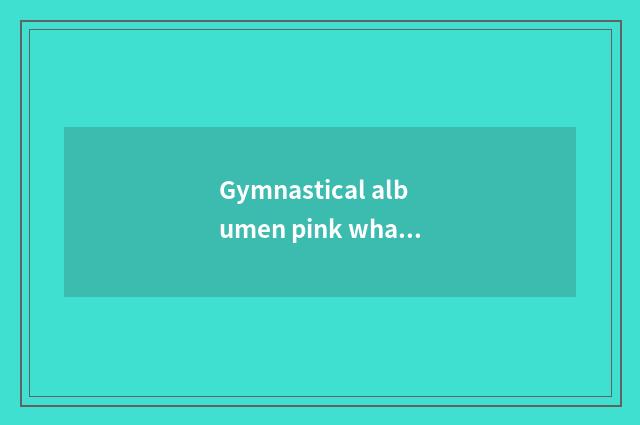 Gymnastical albumen pink what sign is good, do 10 old brands rank gymnastical al
