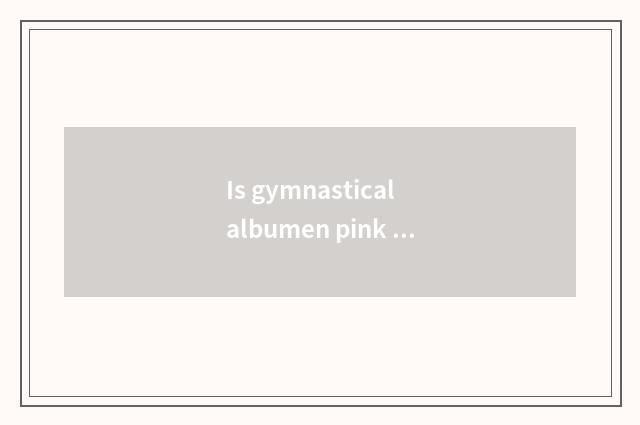 Is gymnastical albumen pink fraud?