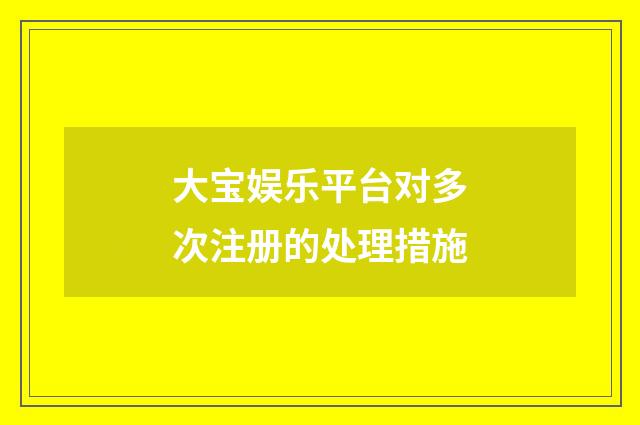 大宝娱乐平台对多次注册的处理措施