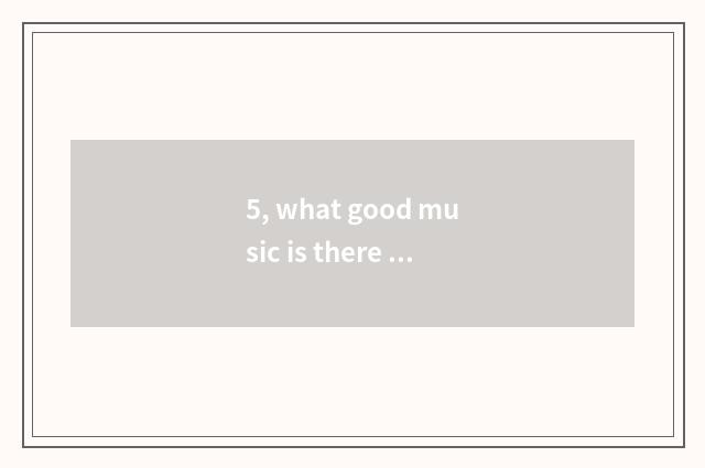 5, what good music is there (pure music) ?