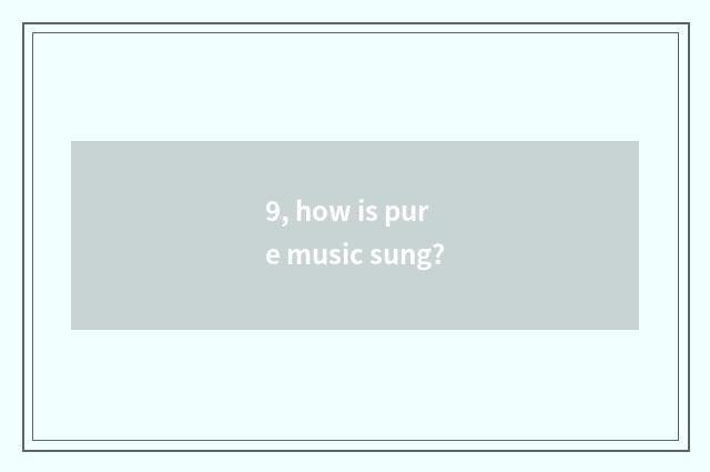 9, how is pure music sung?