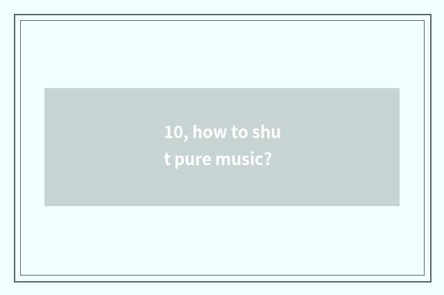 10, how to shut pure music?