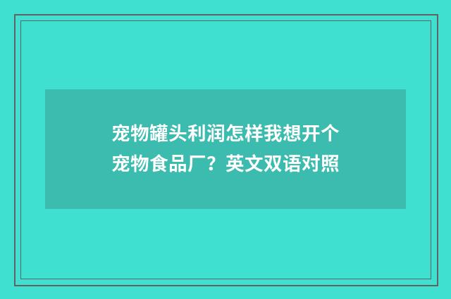 宠物罐头利润怎样我想开个宠物食品厂？英文双语对照