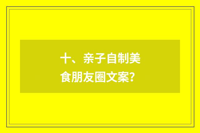 十、亲子自制美食朋友圈文案？