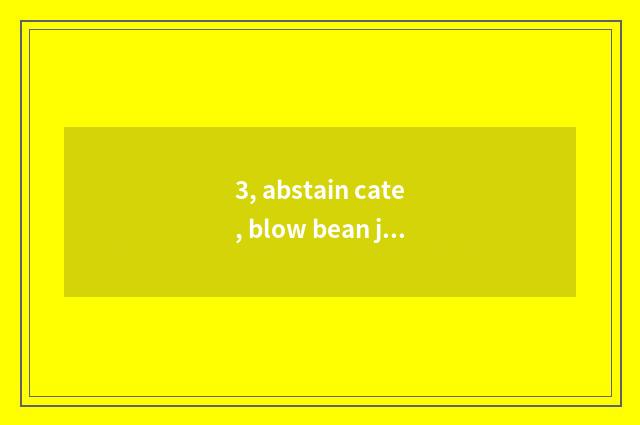 3, abstain cate, blow bean jelly?