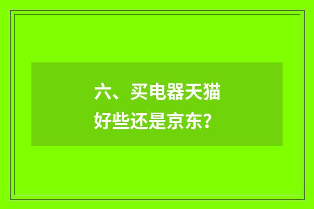 六、买电器天猫好些还是京东？