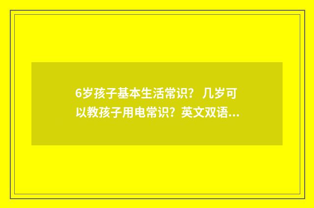 6岁孩子基本生活常识？ 几岁可以教孩子用电常识？英文双语对照