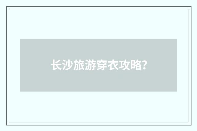长沙旅游穿衣攻略？
