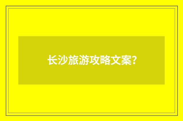 长沙旅游攻略文案?