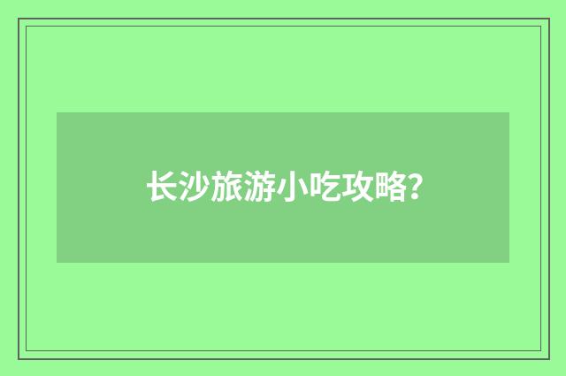 长沙旅游小吃攻略？